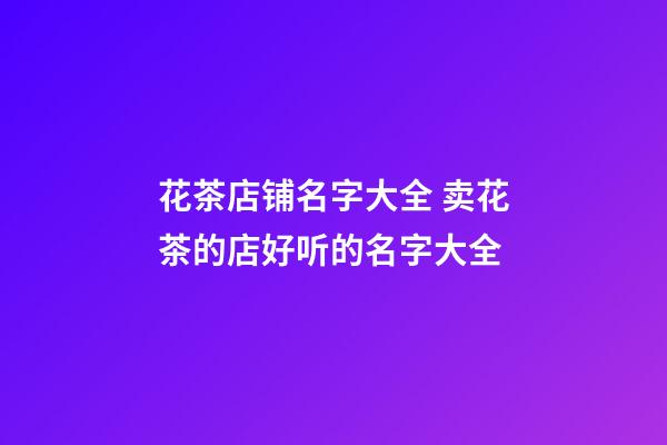 花茶店铺名字大全 卖花茶的店好听的名字大全-第1张-店铺起名-玄机派